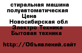 стиральная машина полуавтоматическая › Цена ­ 3 500 - Новосибирская обл. Электро-Техника » Бытовая техника   